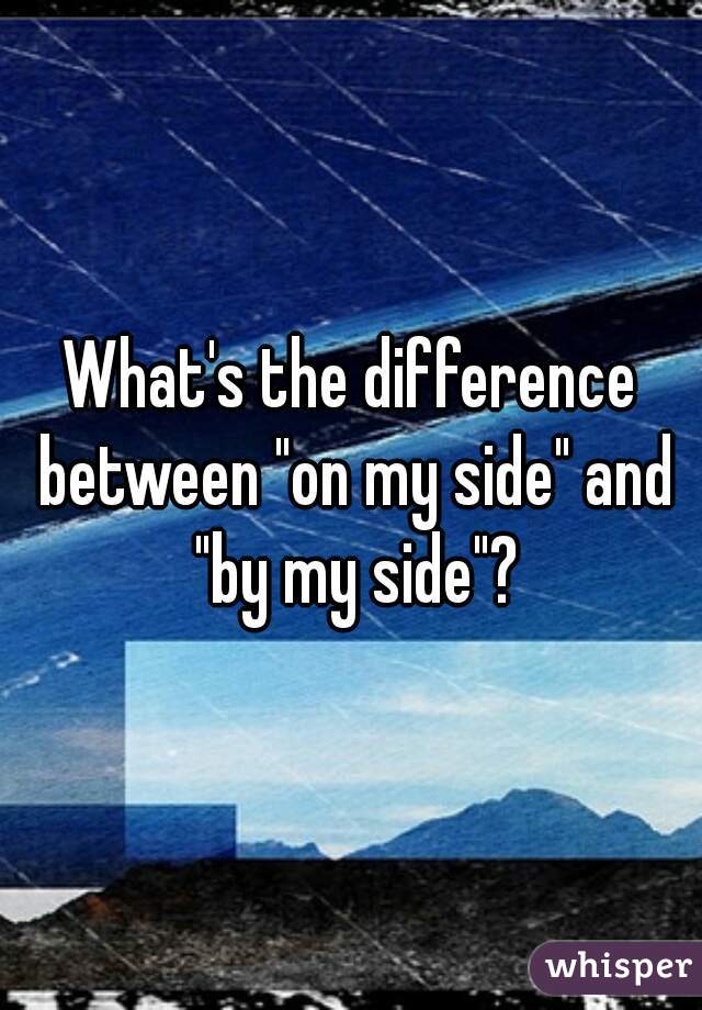 What's the difference between "on my side" and "by my side"?