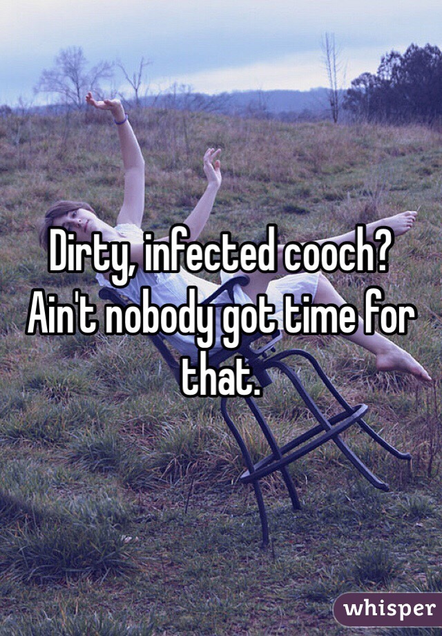 Dirty, infected cooch? 
Ain't nobody got time for that. 