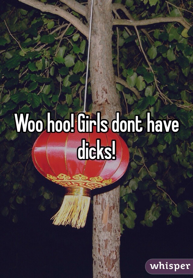 Woo hoo! Girls dont have dicks! 