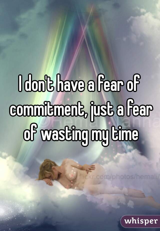 I don't have a fear of commitment, just a fear of wasting my time