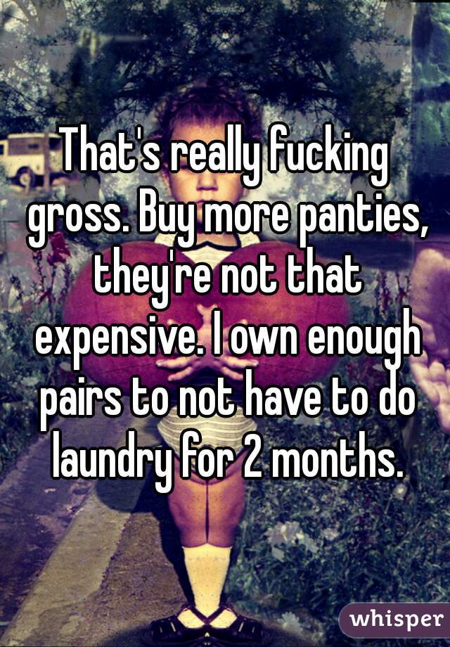 That's really fucking gross. Buy more panties, they're not that expensive. I own enough pairs to not have to do laundry for 2 months.