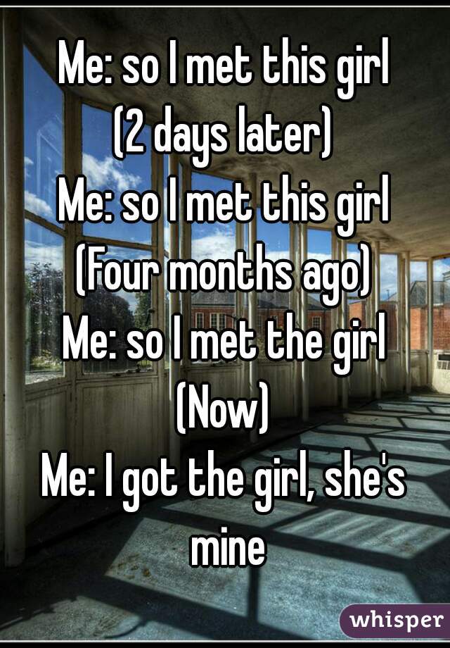 Me: so I met this girl
(2 days later)
Me: so I met this girl
(Four months ago)
Me: so I met the girl
(Now)
Me: I got the girl, she's mine

