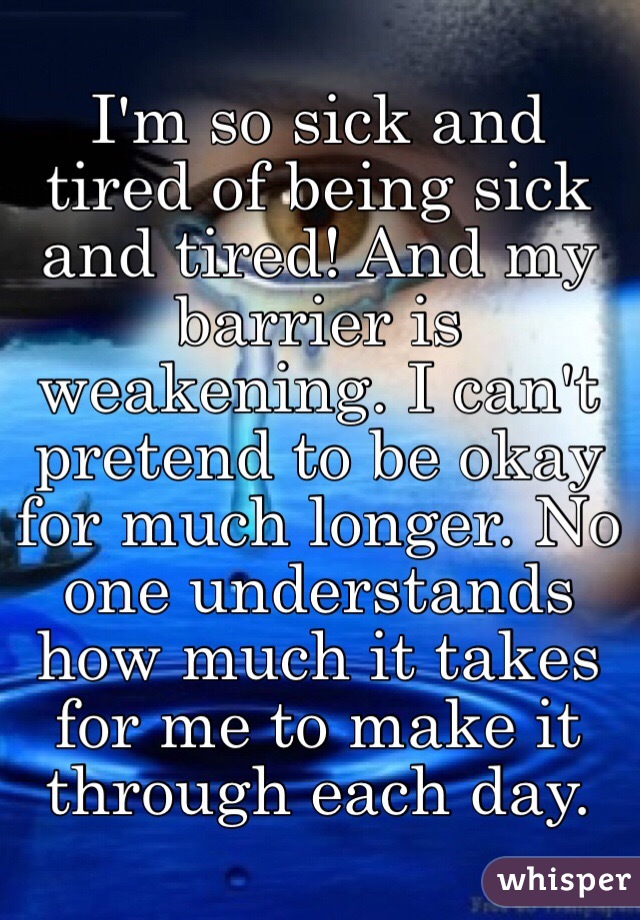 I'm so sick and tired of being sick and tired! And my barrier is weakening. I can't pretend to be okay for much longer. No one understands how much it takes for me to make it through each day. 