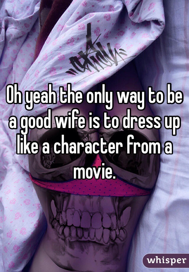 Oh yeah the only way to be a good wife is to dress up like a character from a movie. 