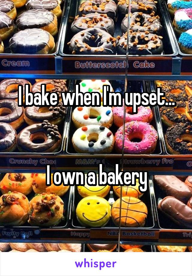 I bake when I'm upset...


I own a bakery