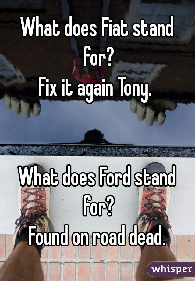 What does Fiat stand for?
Fix it again Tony. 


What does Ford stand for?
Found on road dead.