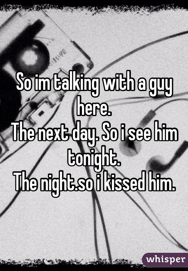 So im talking with a guy here. 
The next day. So i see him tonight. 
The night.so i kissed him.