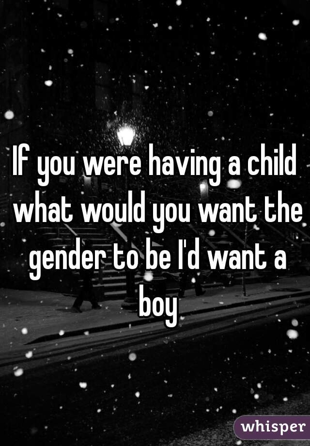 If you were having a child what would you want the gender to be I'd want a boy
