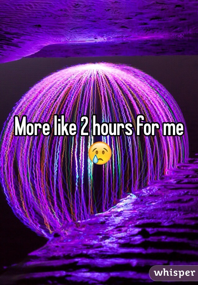 More like 2 hours for me 😢