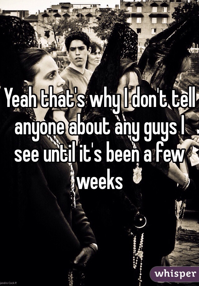 Yeah that's why I don't tell anyone about any guys I see until it's been a few weeks