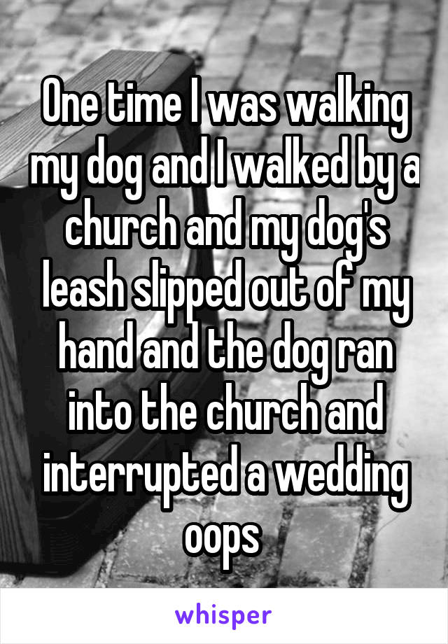 One time I was walking my dog and I walked by a church and my dog's leash slipped out of my hand and the dog ran into the church and interrupted a wedding oops 