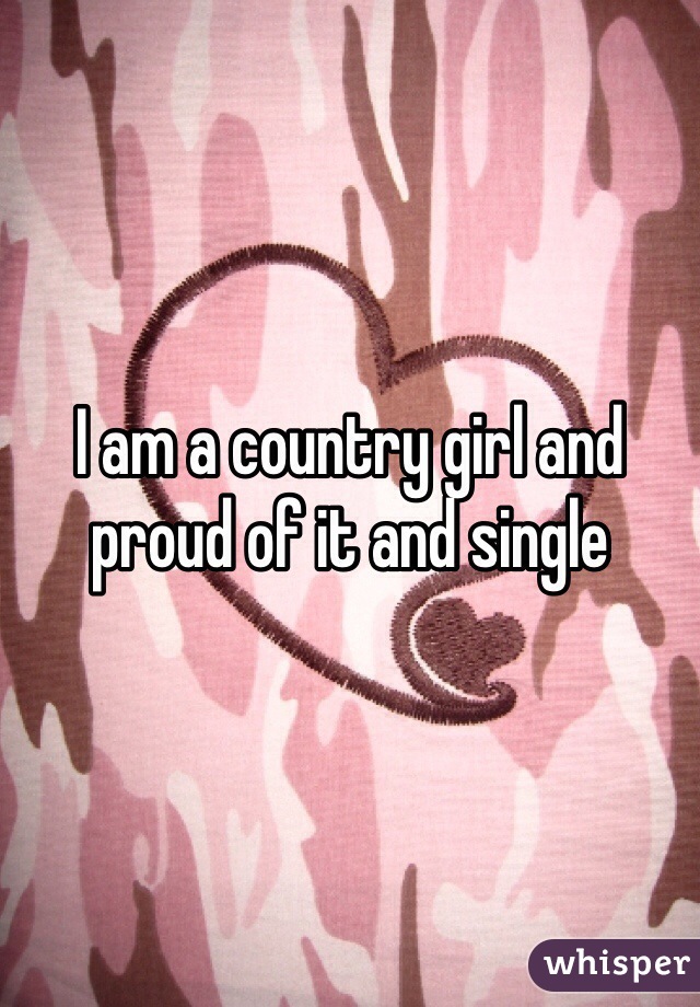 I am a country girl and proud of it and single 
