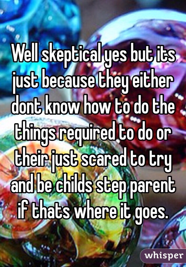 Well skeptical yes but its just because they either dont know how to do the things required to do or their just scared to try and be childs step parent if thats where it goes.