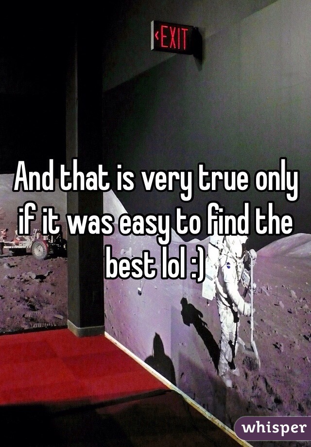 And that is very true only if it was easy to find the best lol :) 