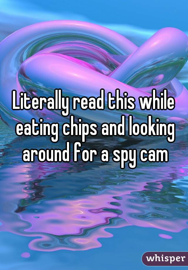 Literally read this while eating chips and looking around for a spy cam