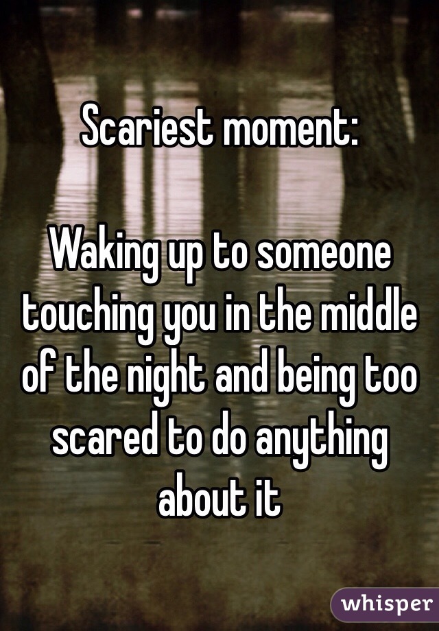 Scariest moment:

Waking up to someone touching you in the middle of the night and being too scared to do anything about it 