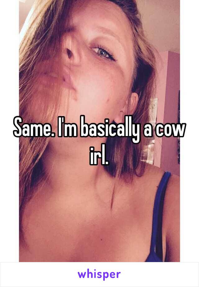Same. I'm basically a cow irl. 