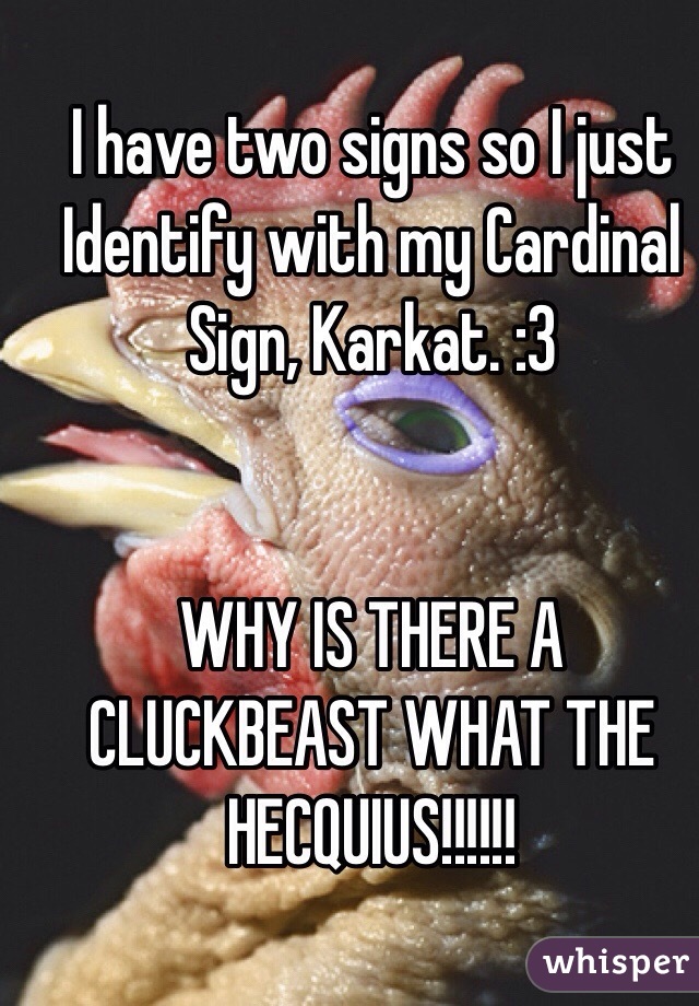 I have two signs so I just Identify with my Cardinal Sign, Karkat. :3


WHY IS THERE A CLUCKBEAST WHAT THE HECQUIUS!!!!!!