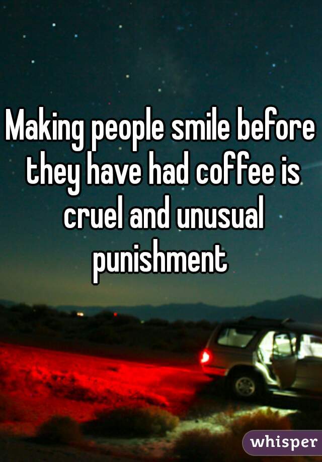 Making people smile before they have had coffee is cruel and unusual punishment 