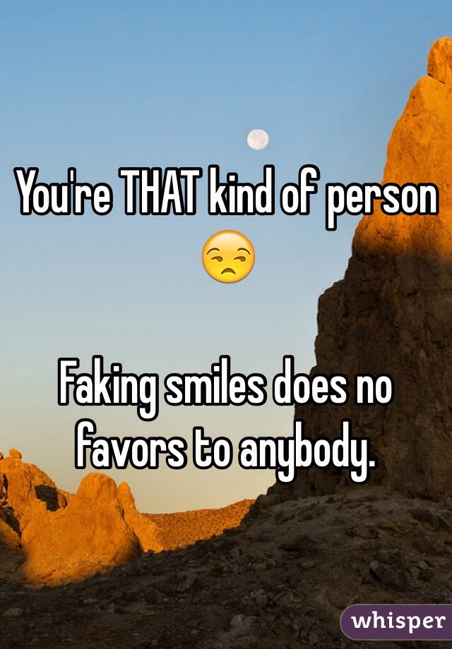 You're THAT kind of person 😒

Faking smiles does no favors to anybody. 