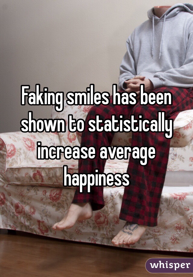 Faking smiles has been shown to statistically increase average happiness