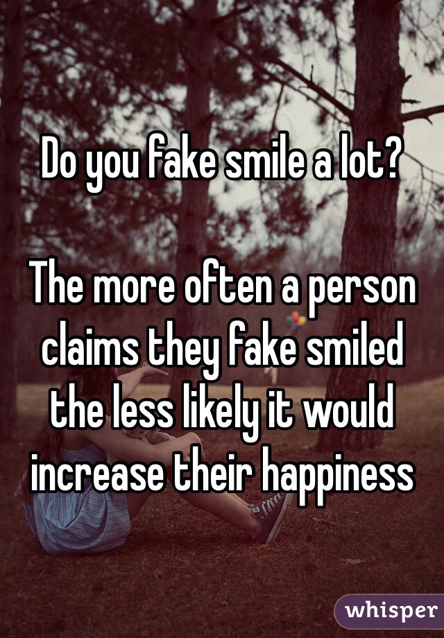 Do you fake smile a lot?

The more often a person claims they fake smiled the less likely it would increase their happiness