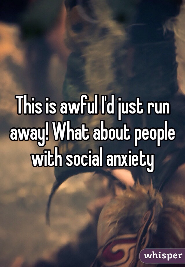 This is awful I'd just run away! What about people with social anxiety