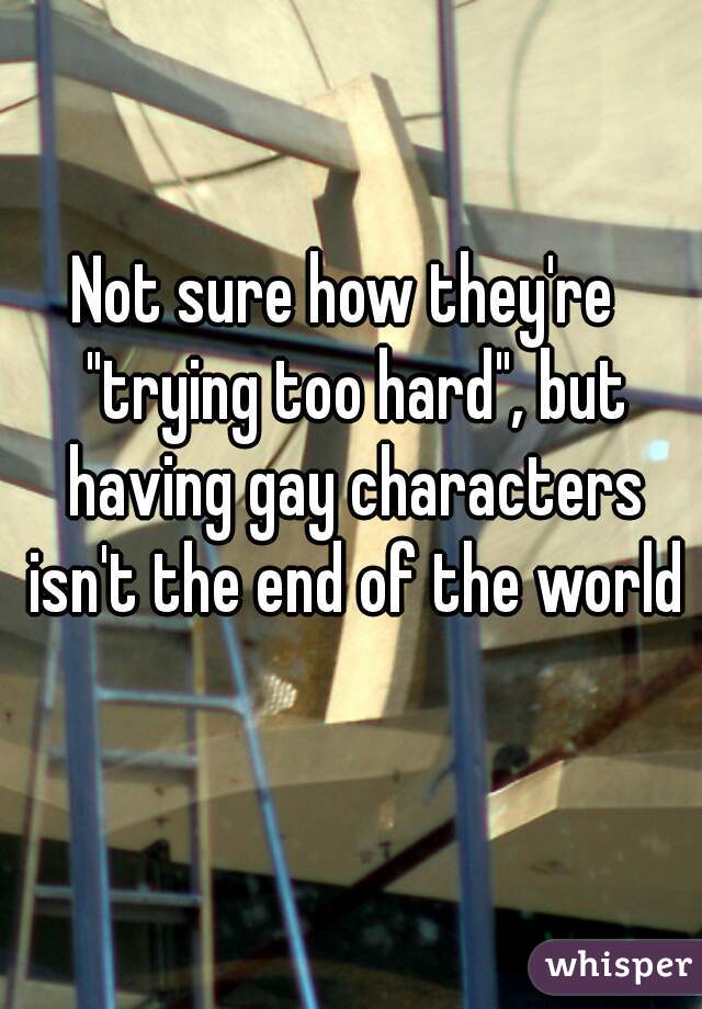 Not sure how they're  "trying too hard", but having gay characters isn't the end of the world