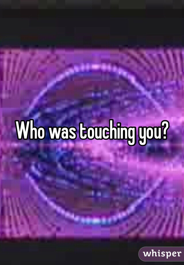 Who was touching you?