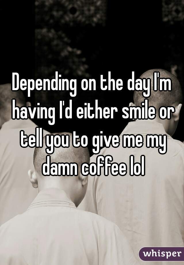 Depending on the day I'm having I'd either smile or tell you to give me my damn coffee lol