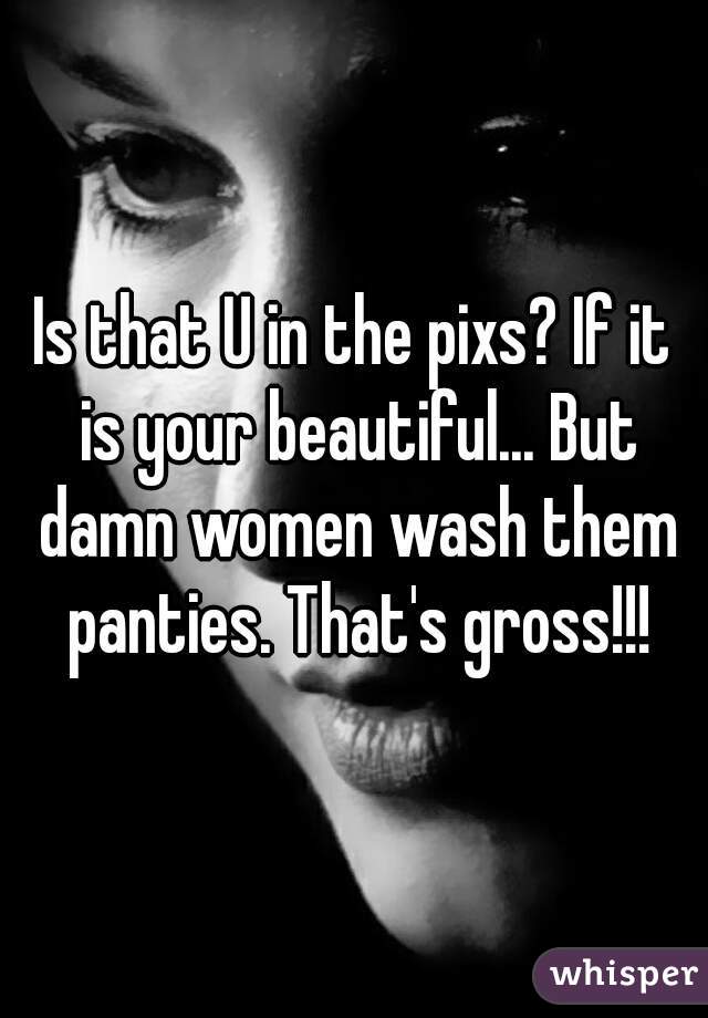 Is that U in the pixs? If it is your beautiful... But damn women wash them panties. That's gross!!!
