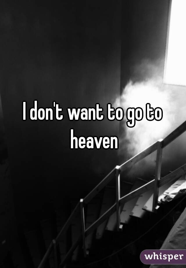 I don't want to go to heaven