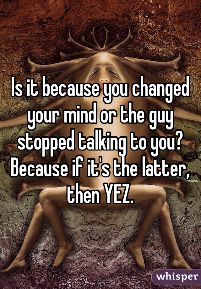 Is it because you changed your mind or the guy stopped talking to you? Because if it's the latter, then YEZ.