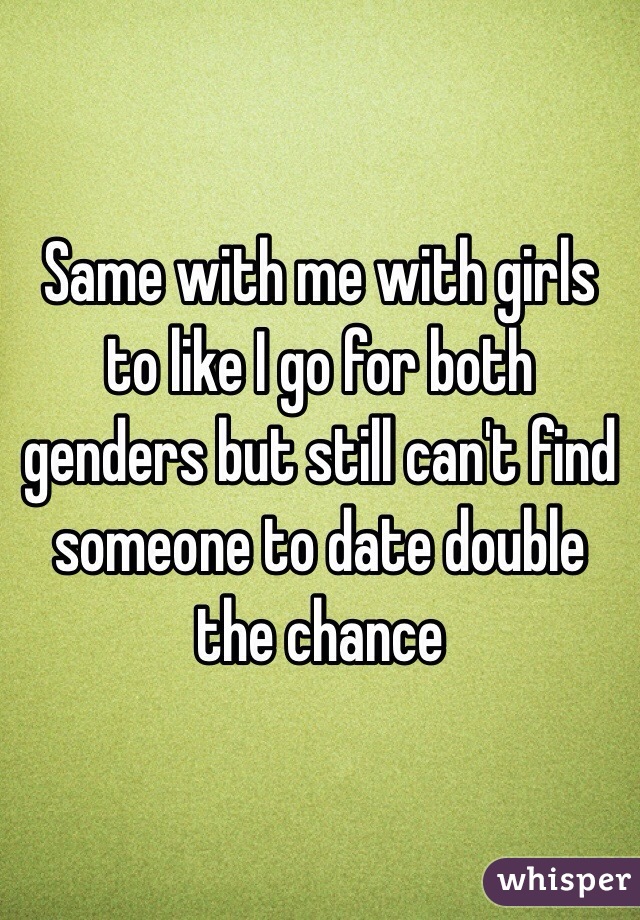 Same with me with girls to like I go for both genders but still can't find someone to date double the chance 