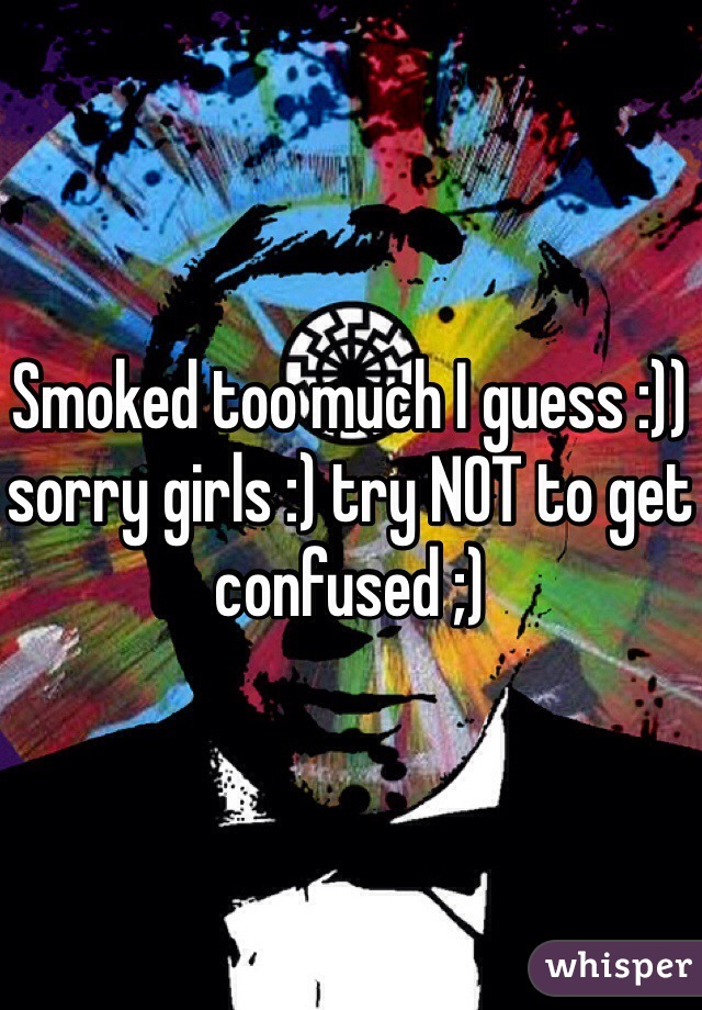 Smoked too much I guess :)) sorry girls :) try NOT to get confused ;)