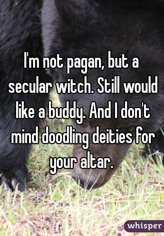 I'm not pagan, but a secular witch. Still would like a buddy. And I don't mind doodling deities for your altar. 