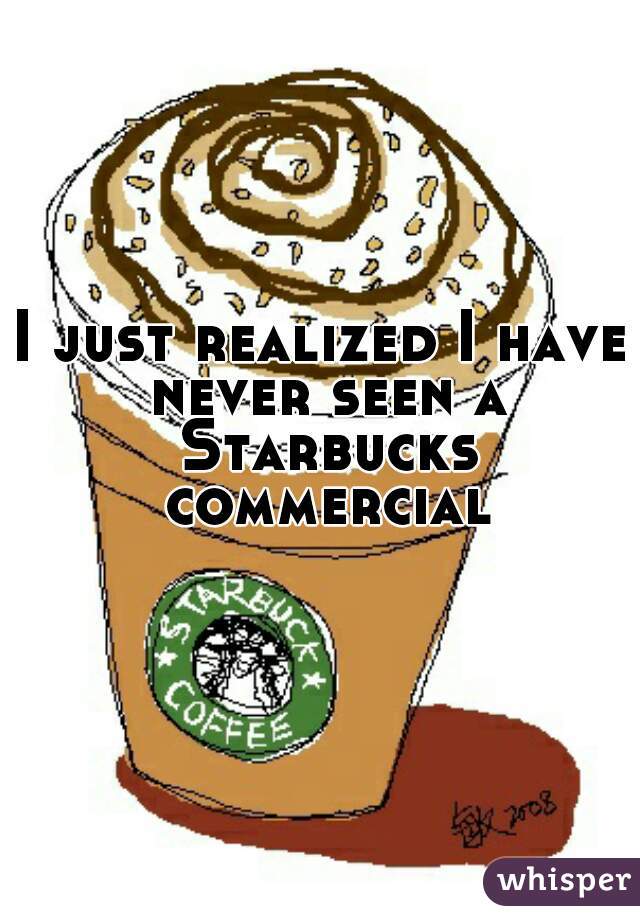 I just realized I have never seen a Starbucks commercial