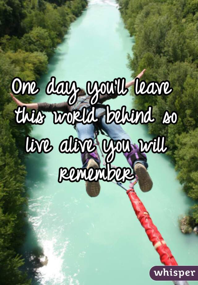 One day you'll leave this world behind so live alive you will remember