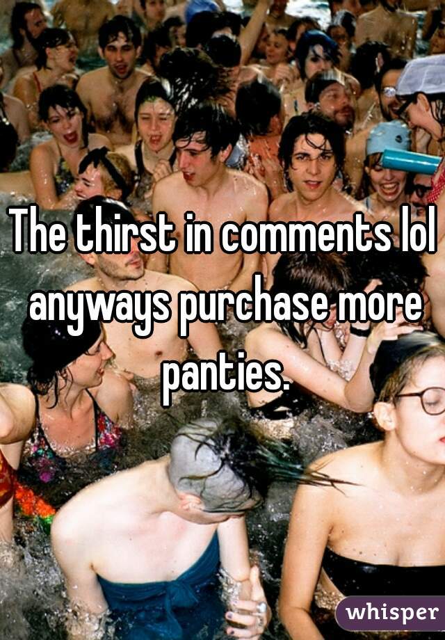 The thirst in comments lol anyways purchase more panties.