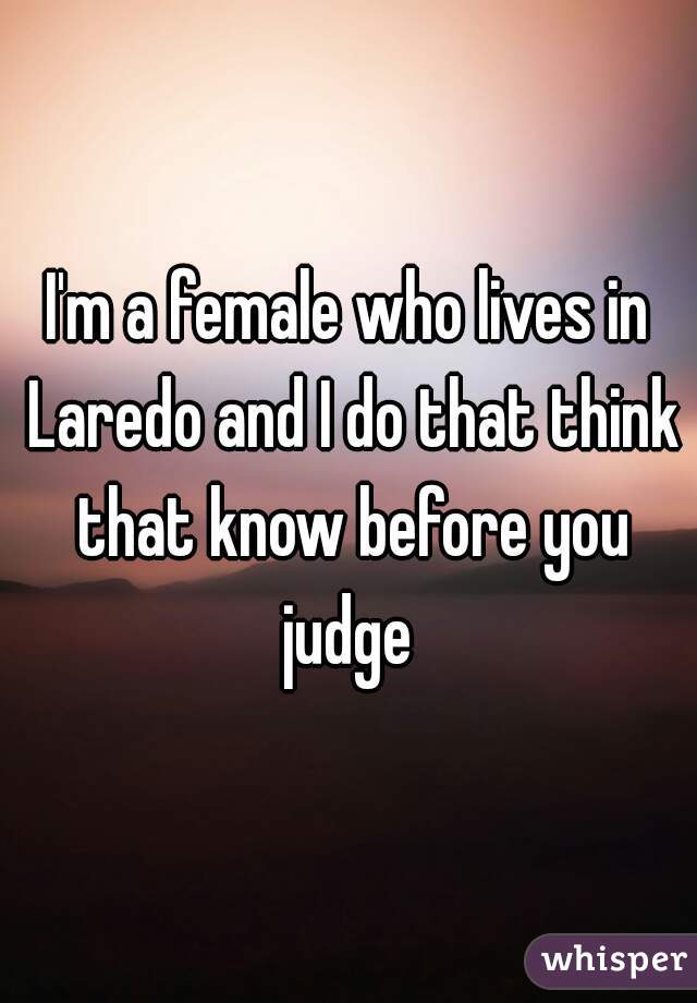 I'm a female who lives in Laredo and I do that think that know before you judge 