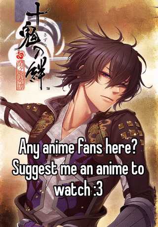 Any anime fans here? Suggest me an anime to watch :3