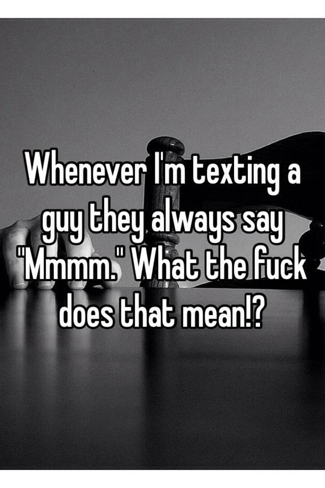 whenever-i-m-texting-a-guy-they-always-say-mmmm-what-the-fuck-does