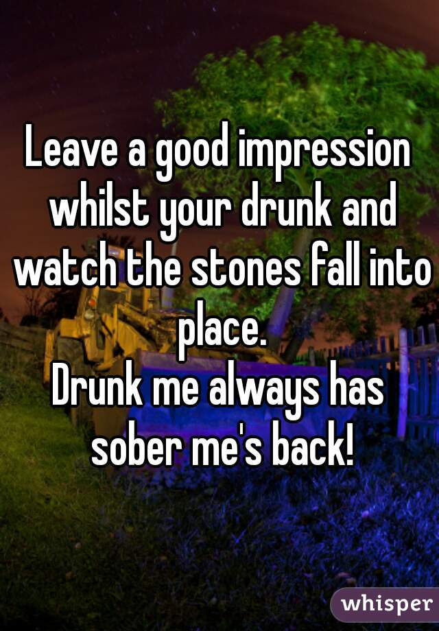 Leave a good impression whilst your drunk and watch the stones fall into place.
Drunk me always has sober me's back!