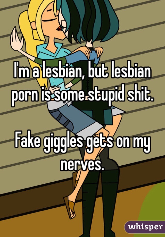I'm a lesbian, but lesbian porn is some stupid shit.

Fake giggles gets on my nerves.