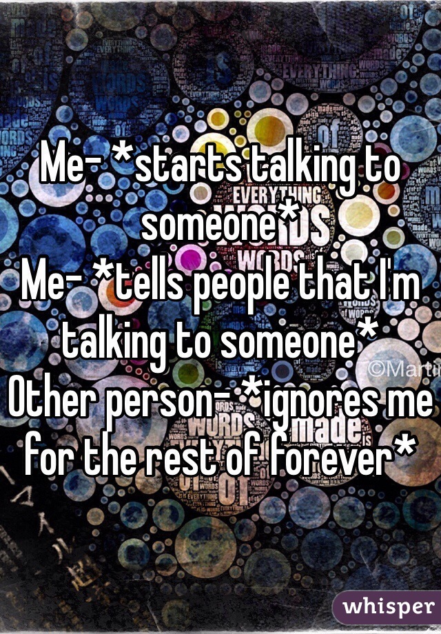 Me- *starts talking to someone*
Me- *tells people that I'm talking to someone*
Other person- *ignores me for the rest of forever*