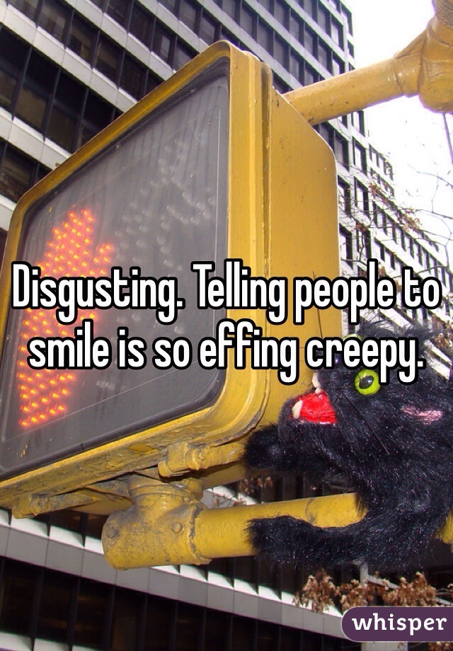 Disgusting. Telling people to smile is so effing creepy. 