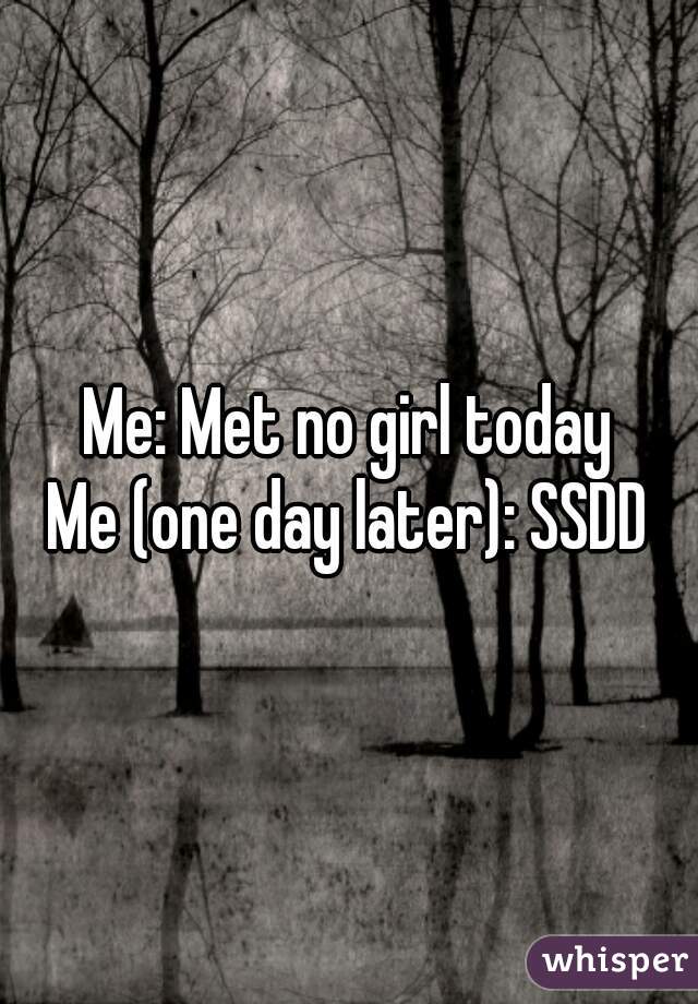 Me: Met no girl today
Me (one day later): SSDD