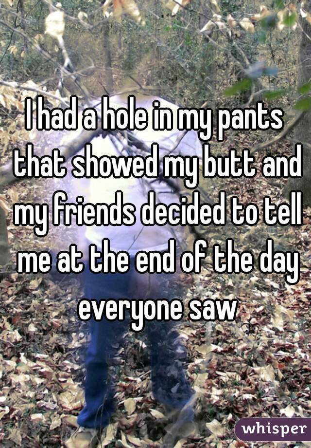 I had a hole in my pants that showed my butt and my friends decided to tell me at the end of the day everyone saw