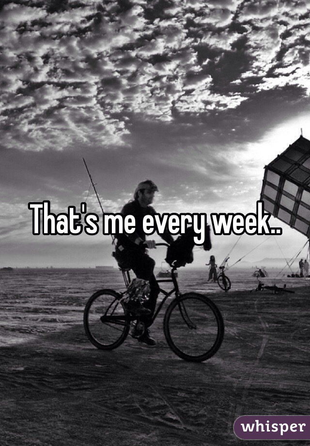 That's me every week..