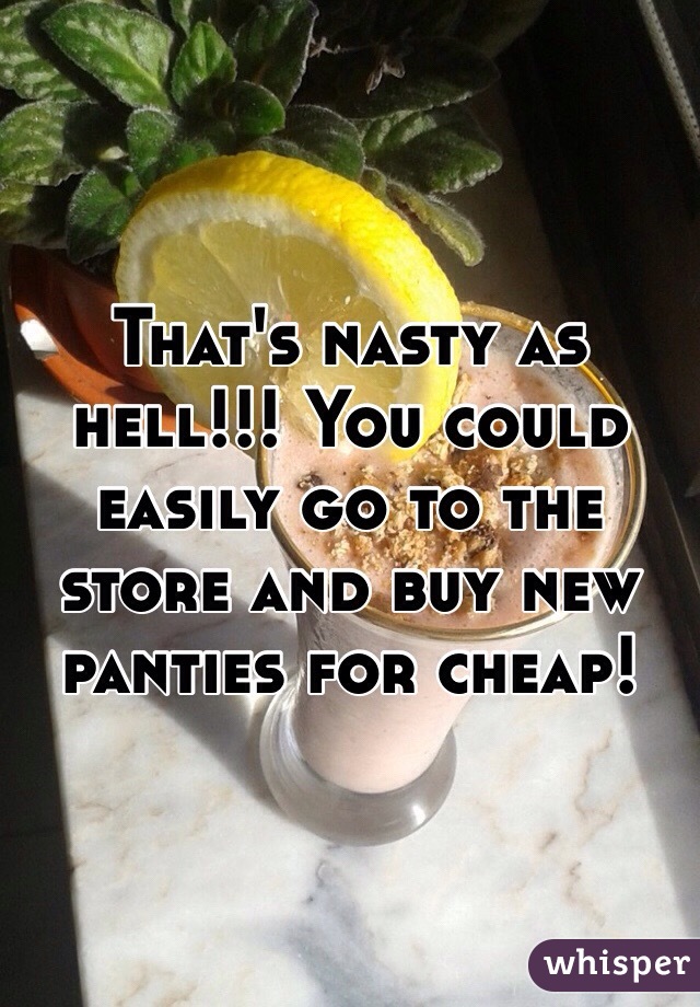 That's nasty as hell!!! You could easily go to the store and buy new panties for cheap!